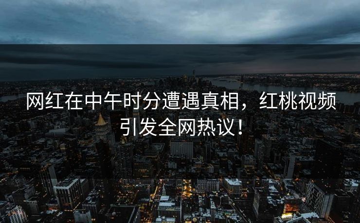 网红在中午时分遭遇真相，红桃视频引发全网热议！