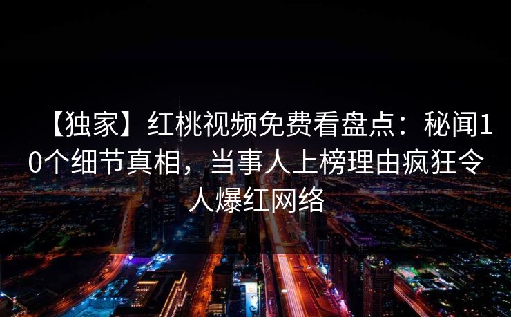 【独家】红桃视频免费看盘点:秘闻10个细节真相,当事人上榜理由疯狂令人爆红网络