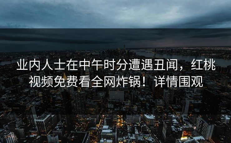 业内人士在中午时分遭遇丑闻，红桃视频免费看全网炸锅！详情围观