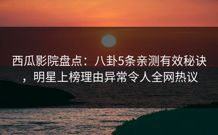西瓜影院盘点:八卦5条亲测有效秘诀,明星上榜理由异常令人全网热议