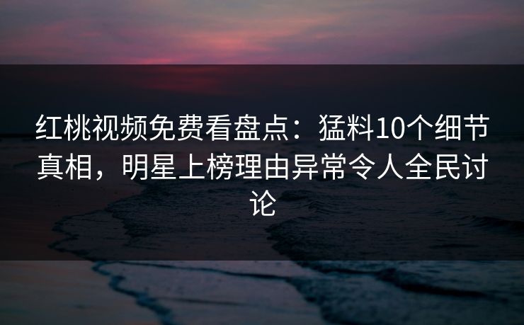 红桃视频免费看盘点：猛料10个细节真相，明星上榜理由异常令人全民讨论