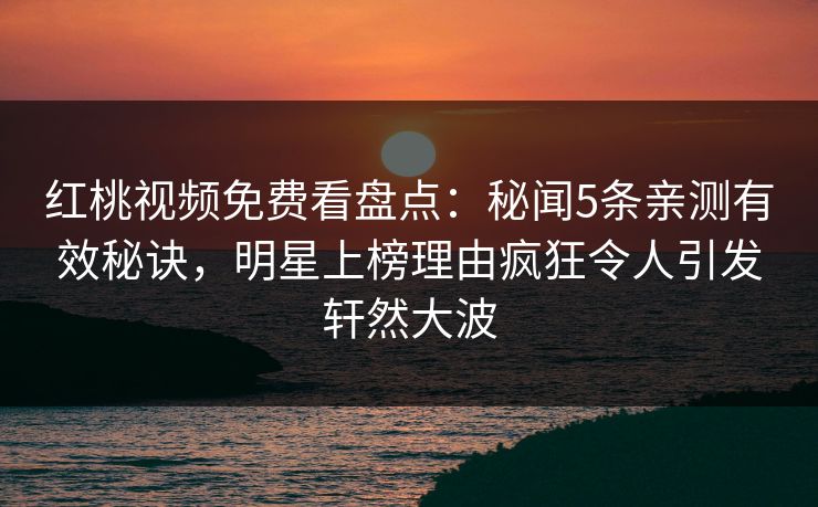 红桃视频免费看盘点：秘闻5条亲测有效秘诀，明星上榜理由疯狂令人引发轩然大波