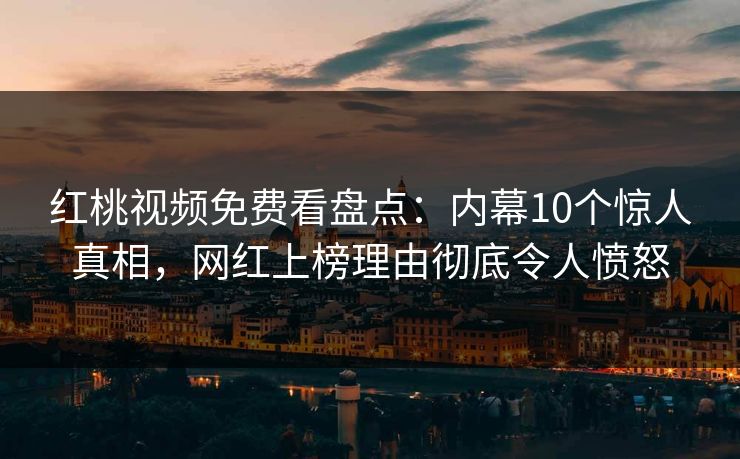 红桃视频免费看盘点：内幕10个惊人真相，网红上榜理由彻底令人愤怒