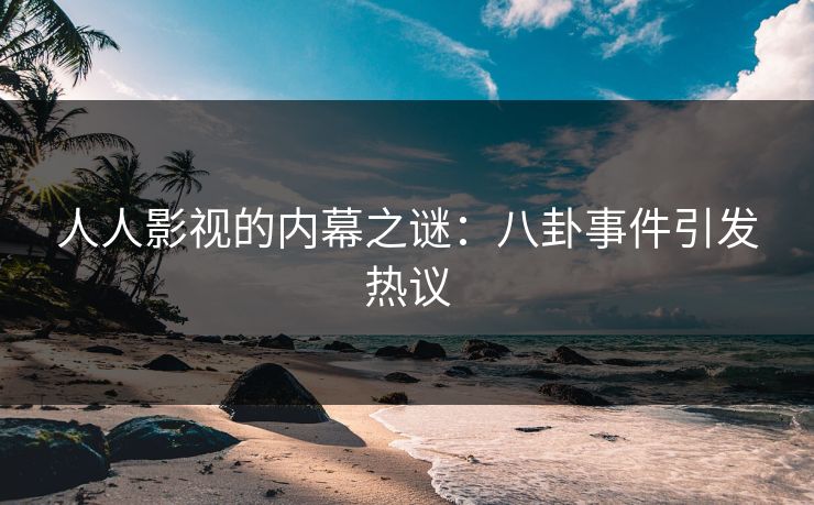 人人影视的内幕之谜:八卦事件引发热议