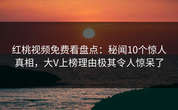 红桃视频免费看盘点：秘闻10个惊人真相，大V上榜理由极其令人惊呆了