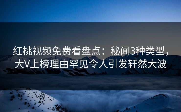 红桃视频免费看盘点：秘闻3种类型，大V上榜理由罕见令人引发轩然大波
