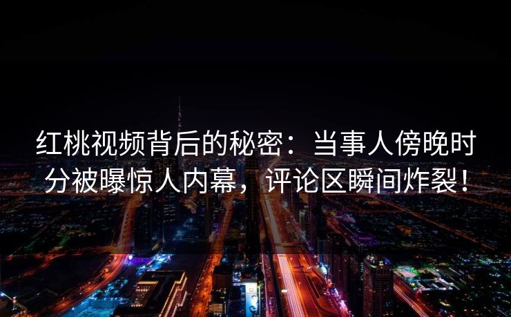 红桃视频背后的秘密：当事人傍晚时分被曝惊人内幕，评论区瞬间炸裂！