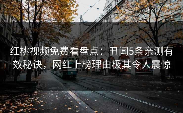 红桃视频免费看盘点：丑闻5条亲测有效秘诀，网红上榜理由极其令人震惊