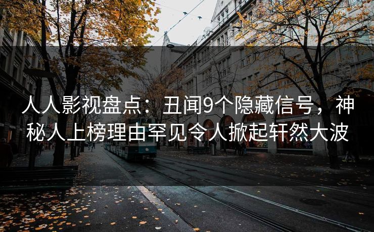 人人影视盘点：丑闻9个隐藏信号，神秘人上榜理由罕见令人掀起轩然大波