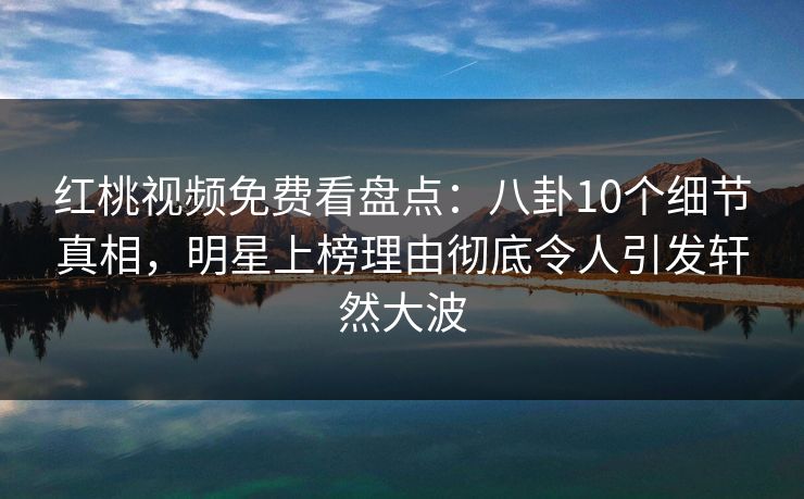 红桃视频免费看盘点：八卦10个细节真相，明星上榜理由彻底令人引发轩然大波