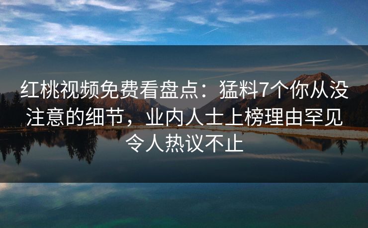红桃视频免费看盘点：猛料7个你从没注意的细节，业内人士上榜理由罕见令人热议不止