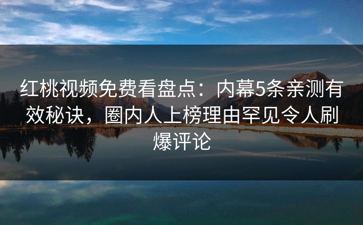 红桃视频免费看盘点：内幕5条亲测有效秘诀，圈内人上榜理由罕见令人刷爆评论