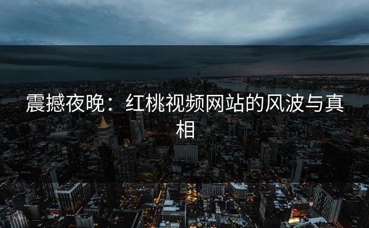 震撼夜晚：红桃视频网站的风波与真相