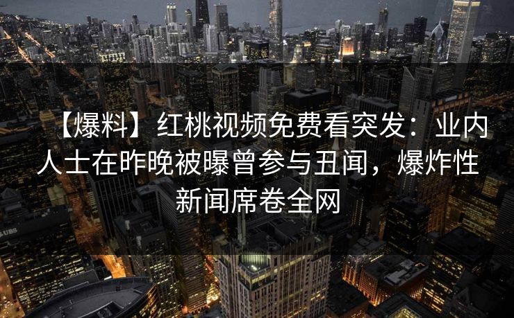 【爆料】红桃视频免费看突发：业内人士在昨晚被曝曾参与丑闻，爆炸性新闻席卷全网