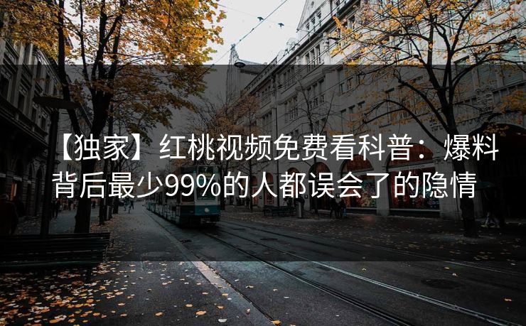 【独家】红桃视频免费看科普:爆料背后最少99%的人都误会了的隐情