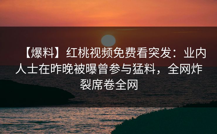 【爆料】红桃视频免费看突发：业内人士在昨晚被曝曾参与猛料，全网炸裂席卷全网