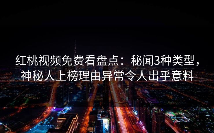 红桃视频免费看盘点：秘闻3种类型，神秘人上榜理由异常令人出乎意料