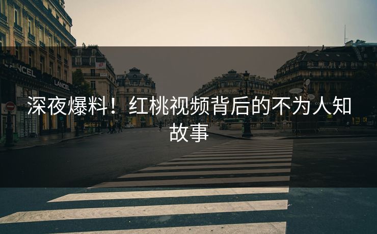 深夜爆料！红桃视频背后的不为人知故事