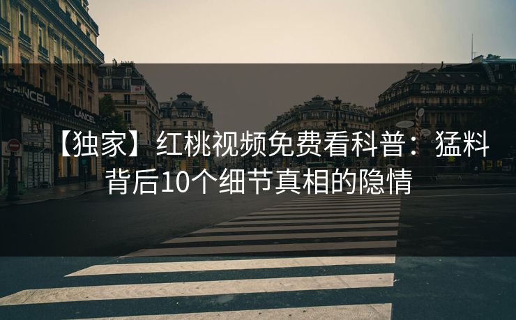【独家】红桃视频免费看科普：猛料背后10个细节真相的隐情