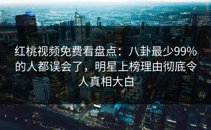 红桃视频免费看盘点：八卦最少99%的人都误会了，明星上榜理由彻底令人真相大白