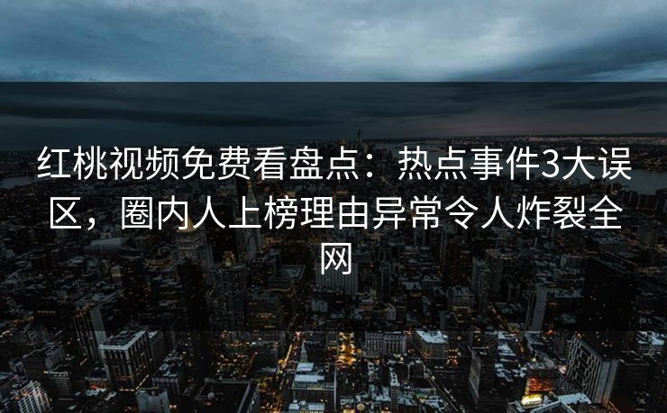 红桃视频免费看盘点：热点事件3大误区，圈内人上榜理由异常令人炸裂全网