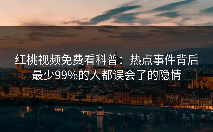 红桃视频免费看科普：热点事件背后最少99%的人都误会了的隐情