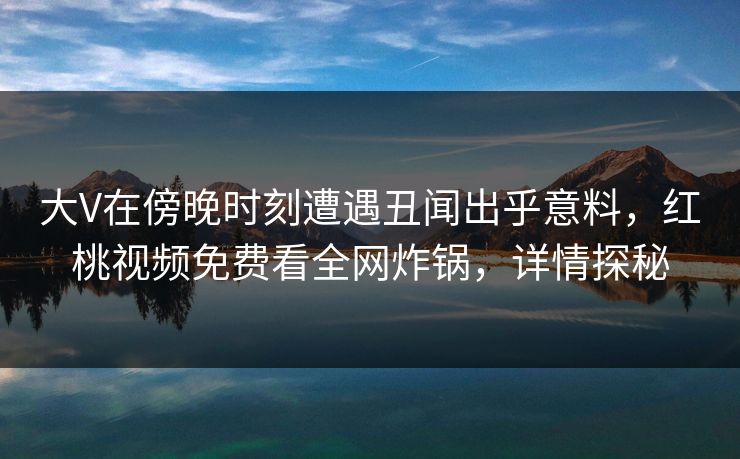大V在傍晚时刻遭遇丑闻出乎意料，红桃视频免费看全网炸锅，详情探秘