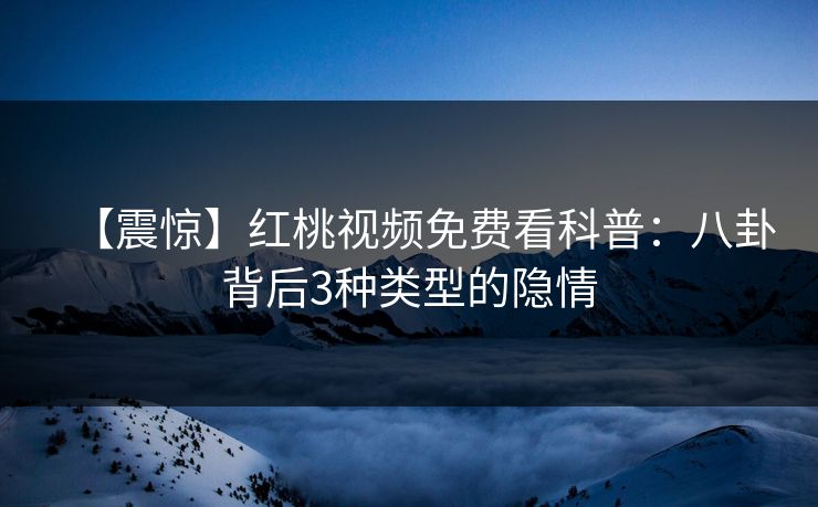 【震惊】红桃视频免费看科普：八卦背后3种类型的隐情