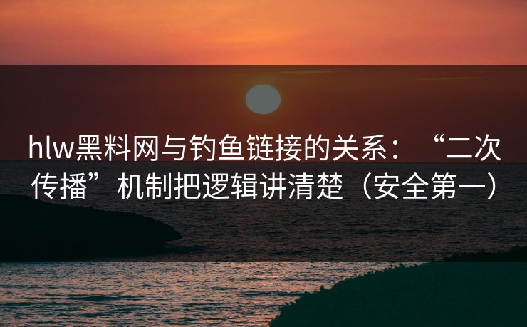 hlw黑料网与钓鱼链接的关系：“二次传播”机制把逻辑讲清楚（安全第一）
