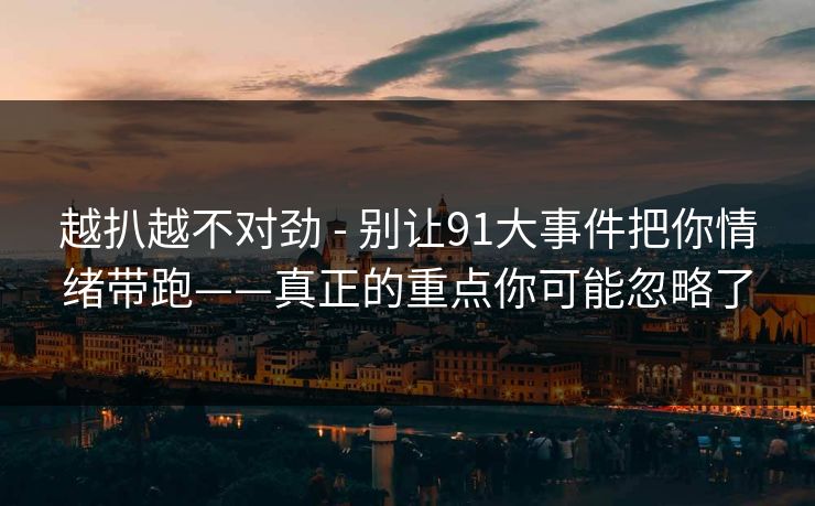 越扒越不对劲 - 别让91大事件把你情绪带跑——真正的重点你可能忽略了