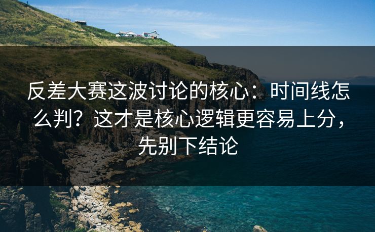 反差大赛这波讨论的核心：时间线怎么判？这才是核心逻辑更容易上分，先别下结论