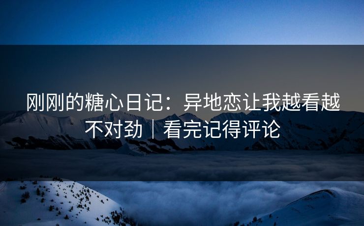 刚刚的糖心日记：异地恋让我越看越不对劲｜看完记得评论