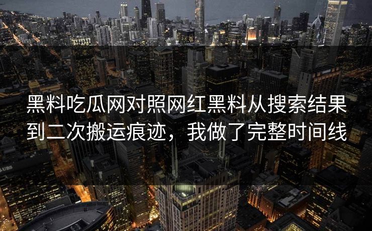 黑料吃瓜网对照网红黑料从搜索结果到二次搬运痕迹，我做了完整时间线