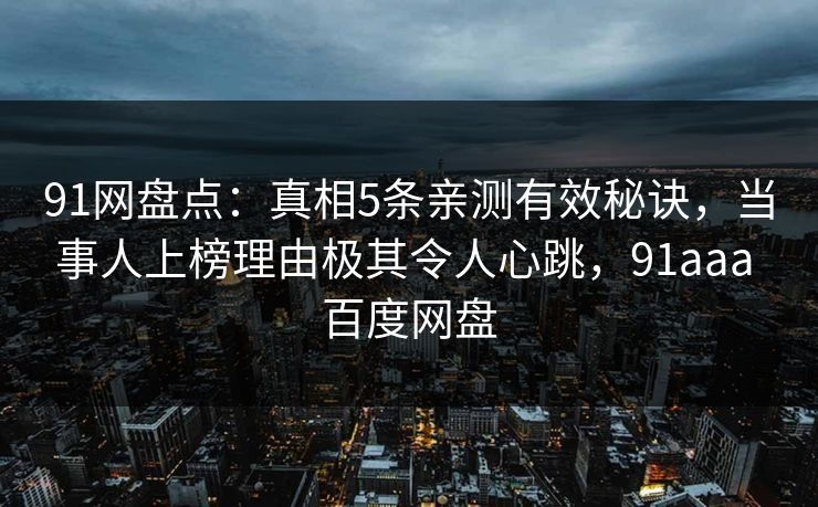 91网盘点：真相5条亲测有效秘诀，当事人上榜理由极其令人心跳，91aaa 百度网盘