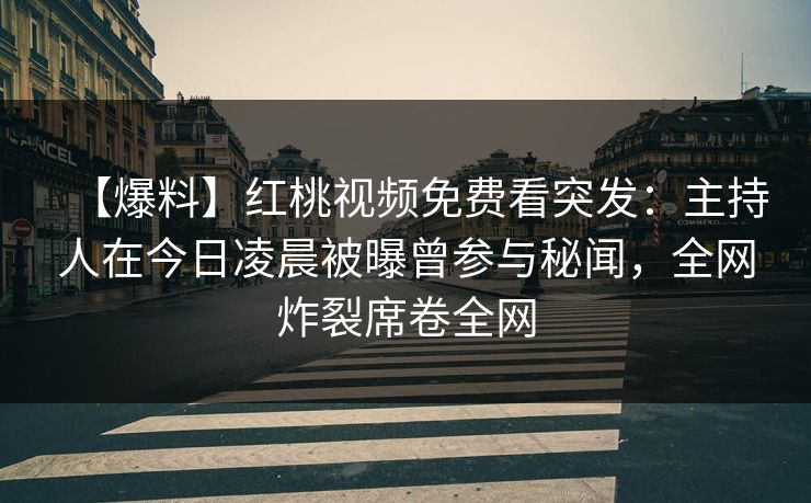 【爆料】红桃视频免费看突发:主持人在今日凌晨被曝曾参与秘闻,全网炸裂席卷全网