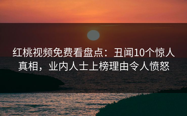 红桃视频免费看盘点:丑闻10个惊人真相,业内人士上榜理由令人愤怒