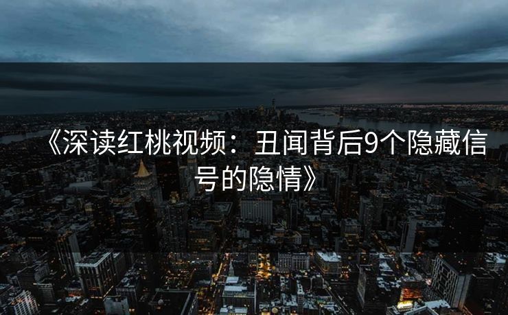 《深读红桃视频：丑闻背后9个隐藏信号的隐情》