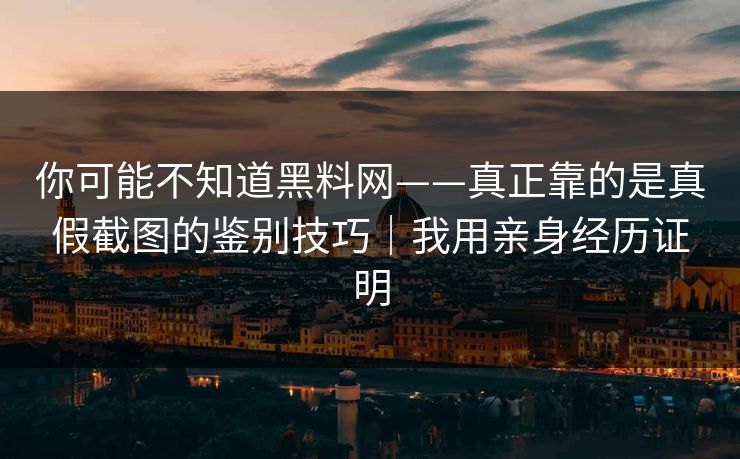 你可能不知道黑料网——真正靠的是真假截图的鉴别技巧｜我用亲身经历证明