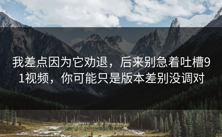 我差点因为它劝退，后来别急着吐槽91视频，你可能只是版本差别没调对