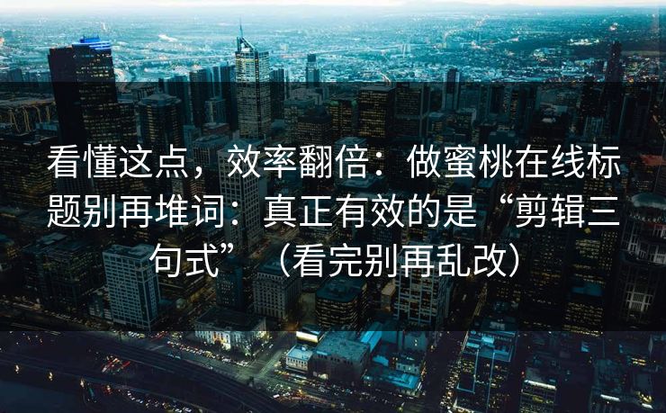 看懂这点，效率翻倍：做蜜桃在线标题别再堆词：真正有效的是“剪辑三句式”（看完别再乱改）