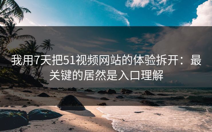 我用7天把51视频网站的体验拆开：最关键的居然是入口理解