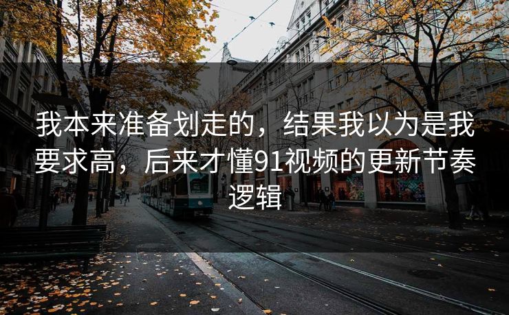 我本来准备划走的，结果我以为是我要求高，后来才懂91视频的更新节奏逻辑