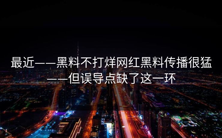 最近——黑料不打烊网红黑料传播很猛——但误导点缺了这一环