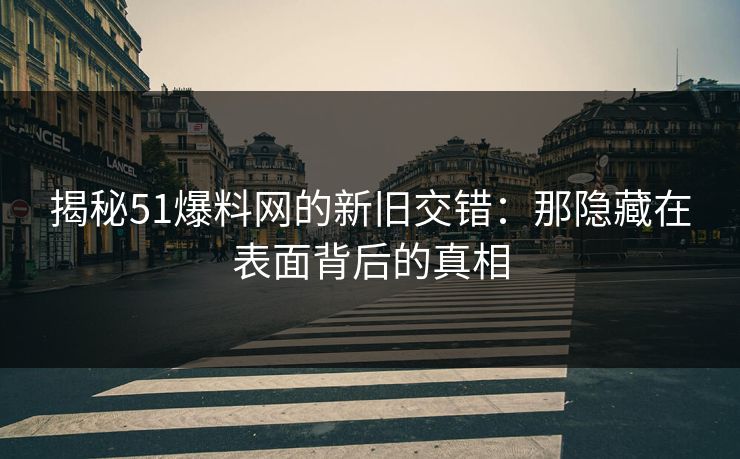 揭秘51爆料网的新旧交错：那隐藏在表面背后的真相
