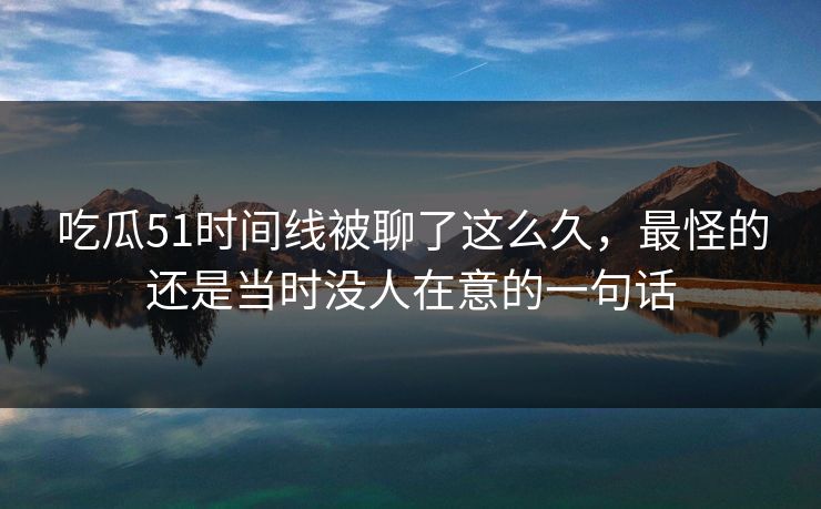 吃瓜51时间线被聊了这么久，最怪的还是当时没人在意的一句话